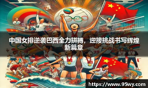 中国女排逆袭巴西全力拼搏，迎接挑战书写辉煌新篇章