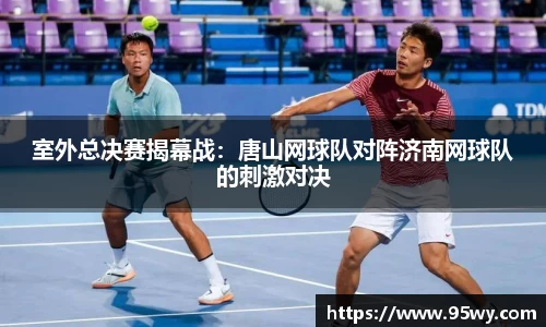 室外总决赛揭幕战：唐山网球队对阵济南网球队的刺激对决