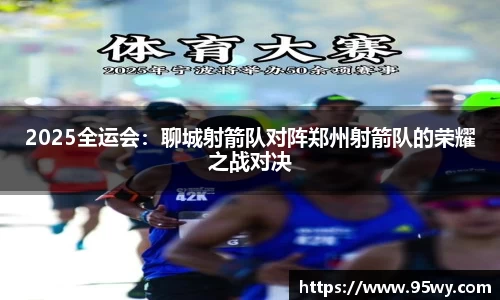 2025全运会：聊城射箭队对阵郑州射箭队的荣耀之战对决