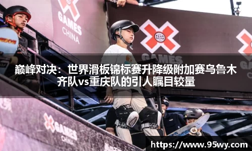 巅峰对决：世界滑板锦标赛升降级附加赛乌鲁木齐队vs重庆队的引人瞩目较量