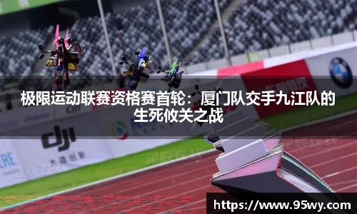 极限运动联赛资格赛首轮：厦门队交手九江队的生死攸关之战